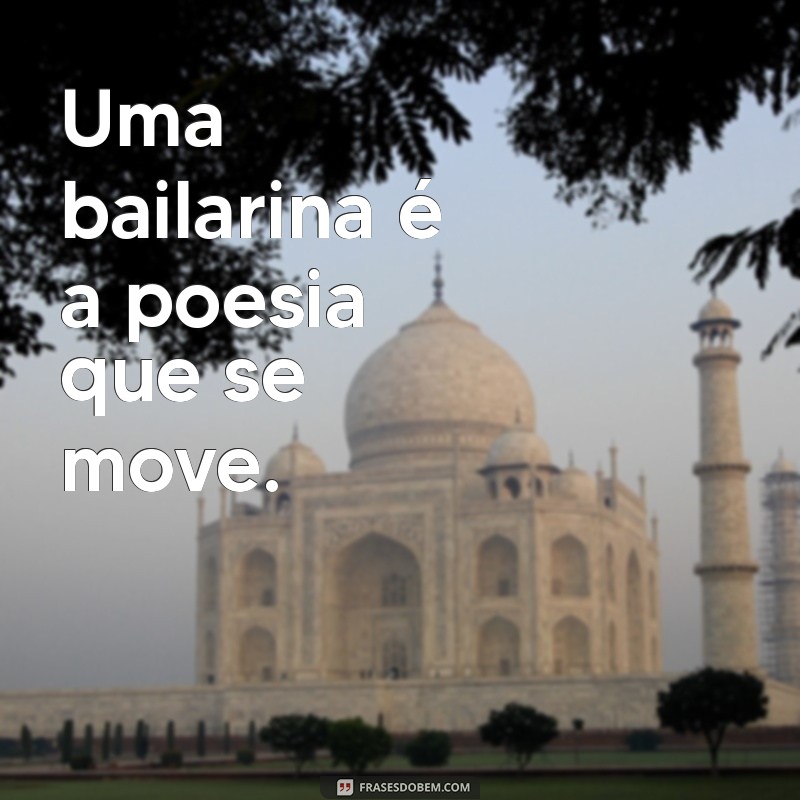 frases sobre bailarina Uma bailarina é a poesia que se move.