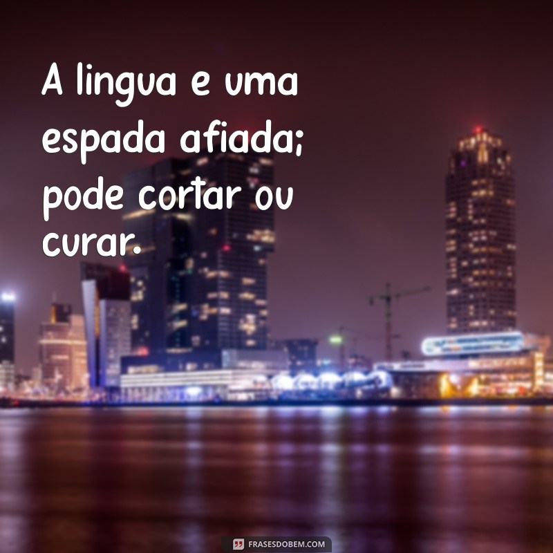 a lingua tem poder de vida e morte A língua é uma espada afiada; pode cortar ou curar.