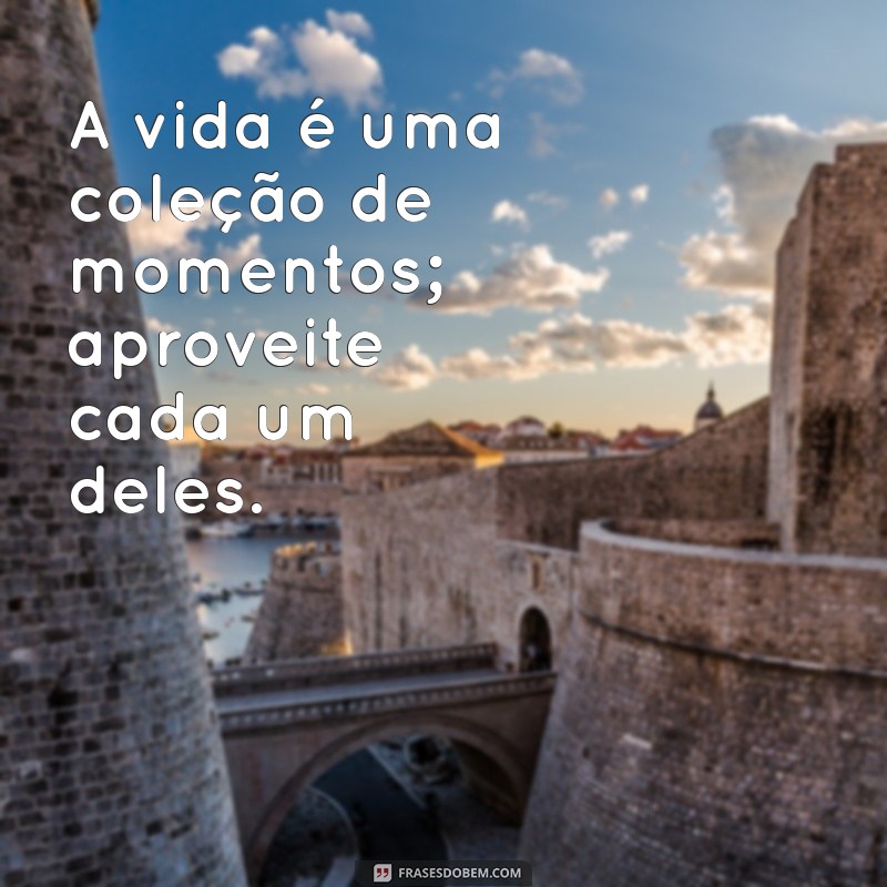 mensagens curtas sobre a vida A vida é uma coleção de momentos; aproveite cada um deles.