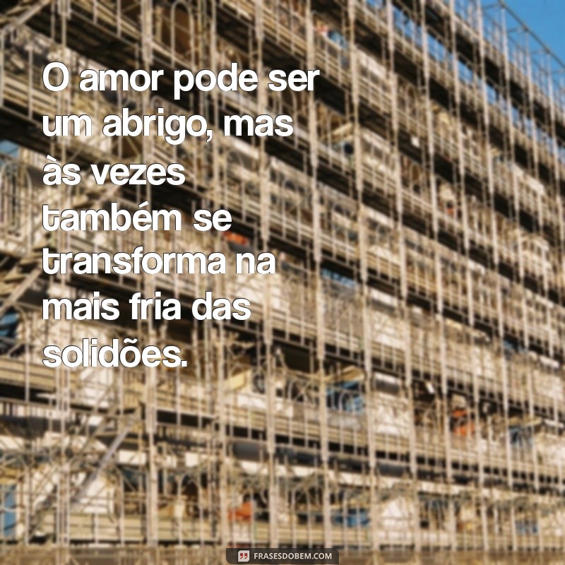 mensagem sofrendo por amor O amor pode ser um abrigo, mas às vezes também se transforma na mais fria das solidões.