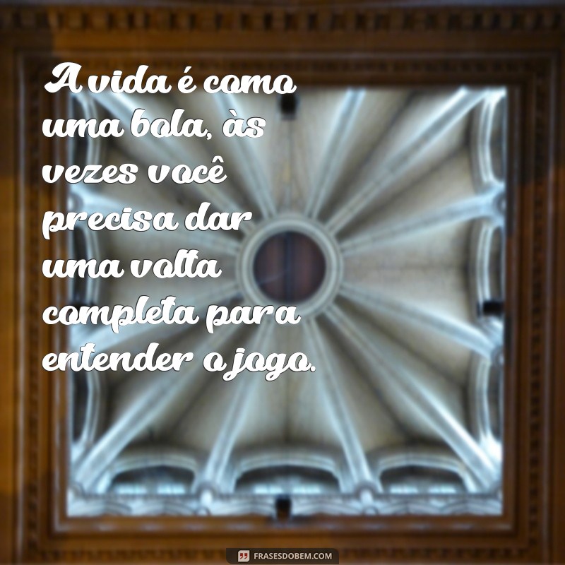 frases com bola A vida é como uma bola, às vezes você precisa dar uma volta completa para entender o jogo.