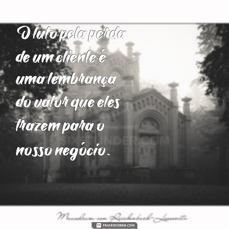 luto cliente O luto pela perda de um cliente é uma lembrança do valor que eles trazem para o nosso negócio.