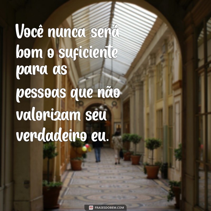 você nunca será bom o suficiente para as pessoas Você nunca será bom o suficiente para as pessoas que não valorizam seu verdadeiro eu.