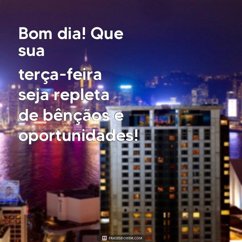 mensagem de bom dia e abençoada terça-feira Bom dia! Que sua terça-feira seja repleta de bênçãos e oportunidades!