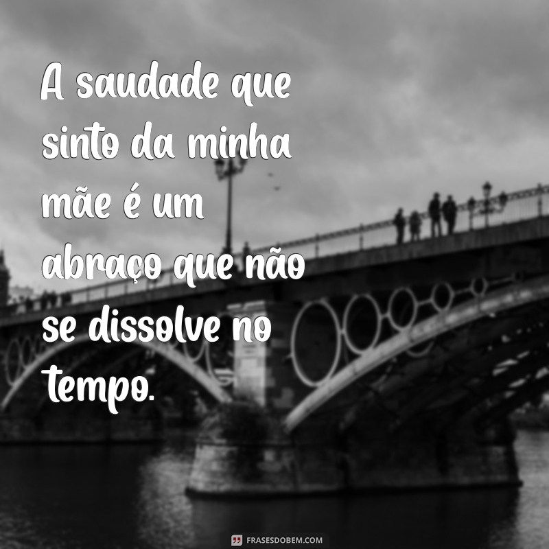 mensagem saudade de mãe A saudade que sinto da minha mãe é um abraço que não se dissolve no tempo.