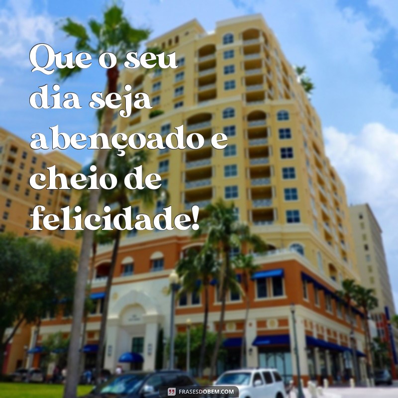 frases feliz abençoado bom dia Que o seu dia seja abençoado e cheio de felicidade!