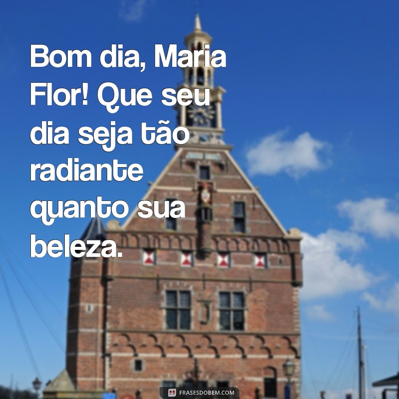 mensagem de bom dia maria flor Bom dia, Maria Flor! Que seu dia seja tão radiante quanto sua beleza.