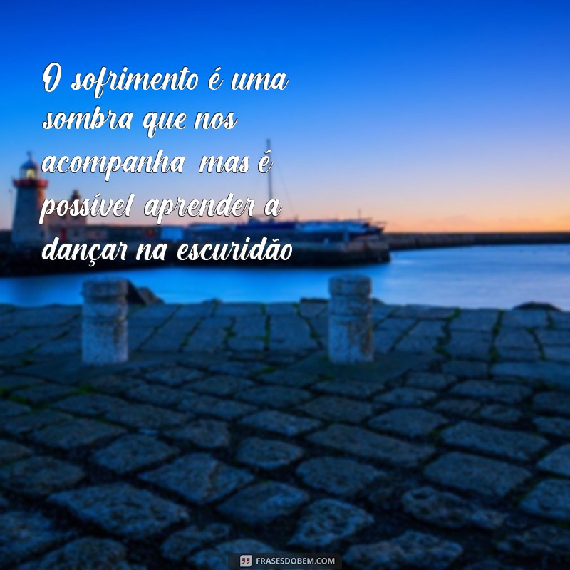 frases sofrimento O sofrimento é uma sombra que nos acompanha, mas é possível aprender a dançar na escuridão.