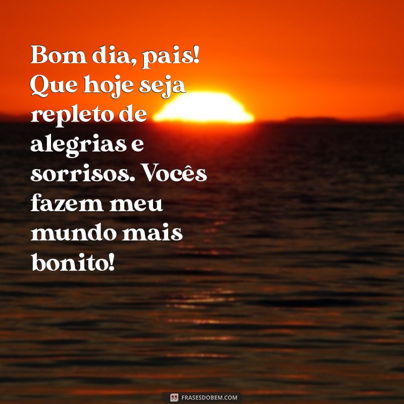 mensagem de bom dia para os pais Bom dia, pais! Que hoje seja repleto de alegrias e sorrisos. Vocês fazem meu mundo mais bonito!