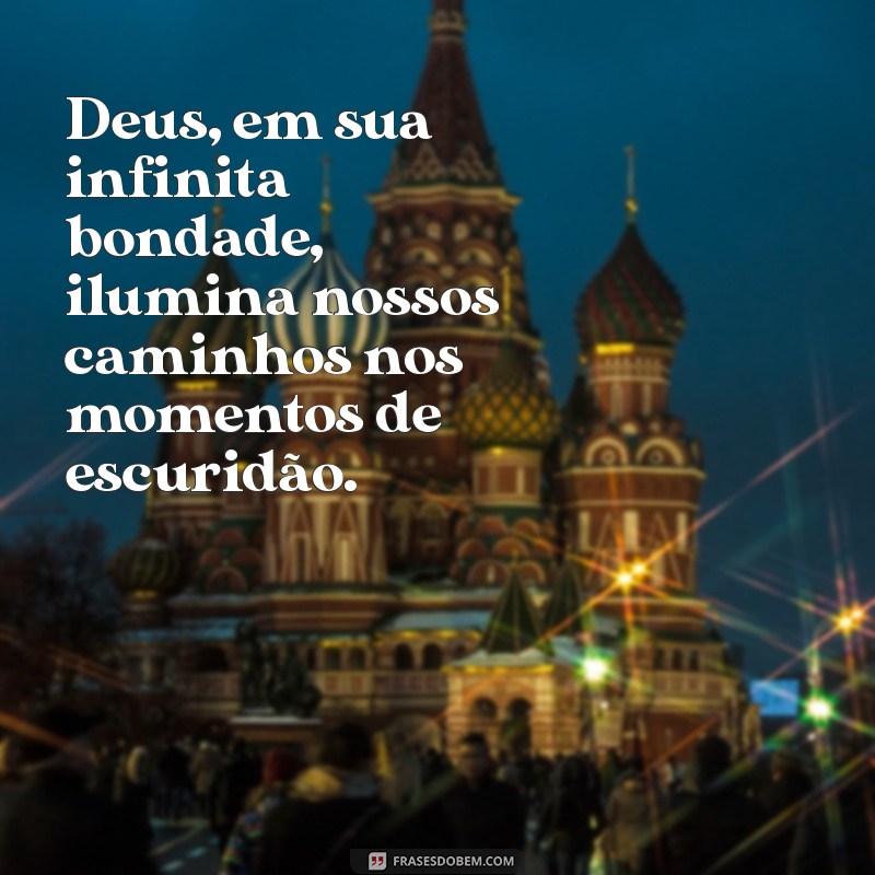 deus em sua infinita bondade Deus, em sua infinita bondade, ilumina nossos caminhos nos momentos de escuridão.