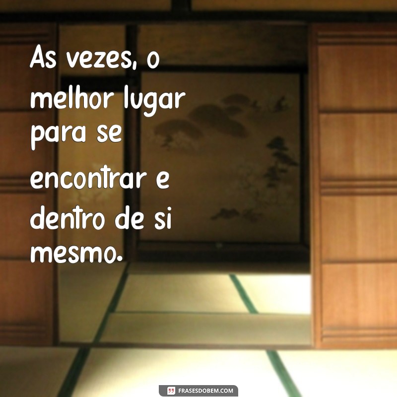 frases alem do que se ve Às vezes, o melhor lugar para se encontrar é dentro de si mesmo.