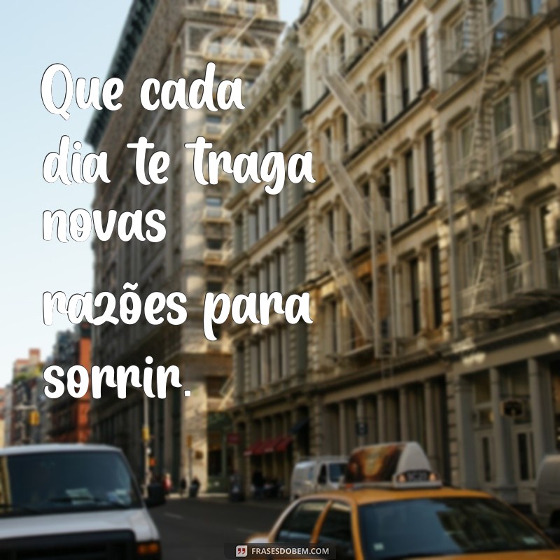 desejo a você toda felicidade do mundo Que cada dia te traga novas razões para sorrir.