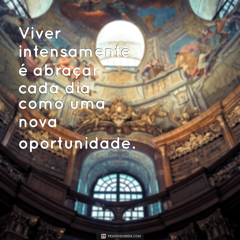 frases viver intensamente Viver intensamente é abraçar cada dia como uma nova oportunidade.