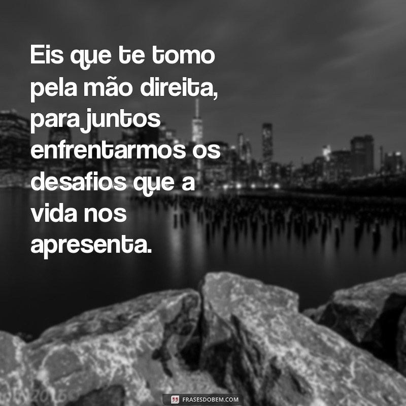 eis que te tomo pela mão direita Eis que te tomo pela mão direita, para juntos enfrentarmos os desafios que a vida nos apresenta.