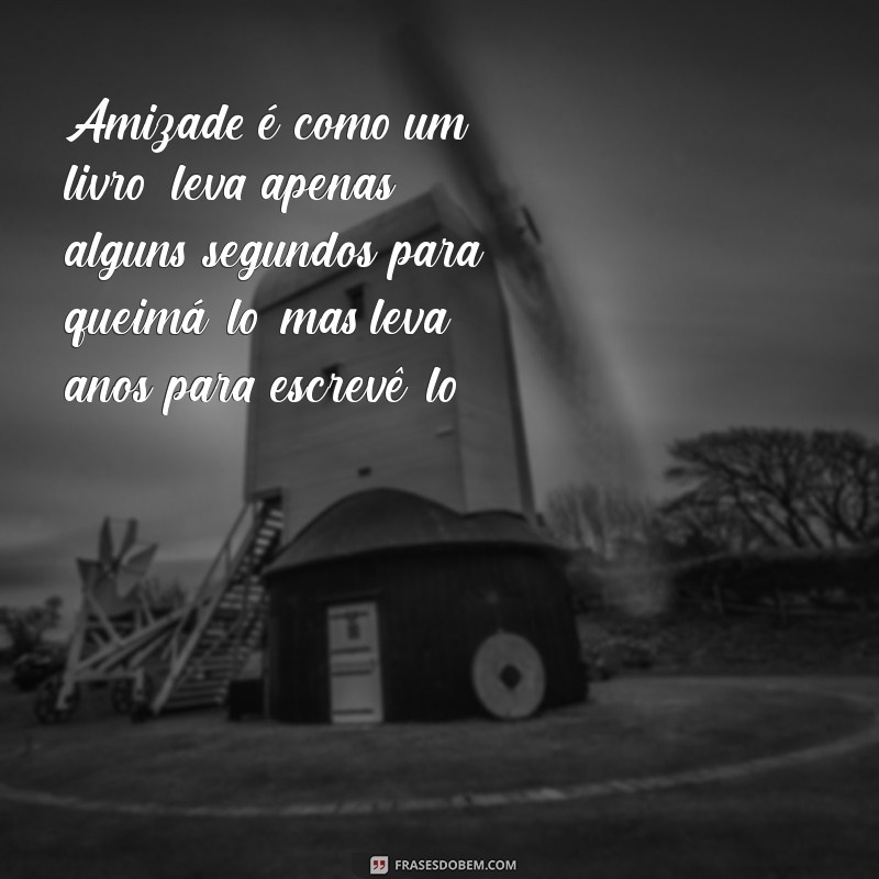 sobre amizades Amizade é como um livro: leva apenas alguns segundos para queimá-lo, mas leva anos para escrevê-lo.