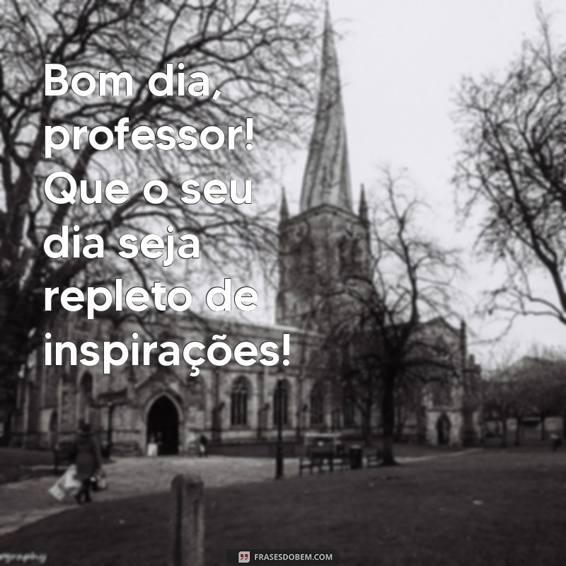 bom dia professor Bom dia, professor! Que o seu dia seja repleto de inspirações!