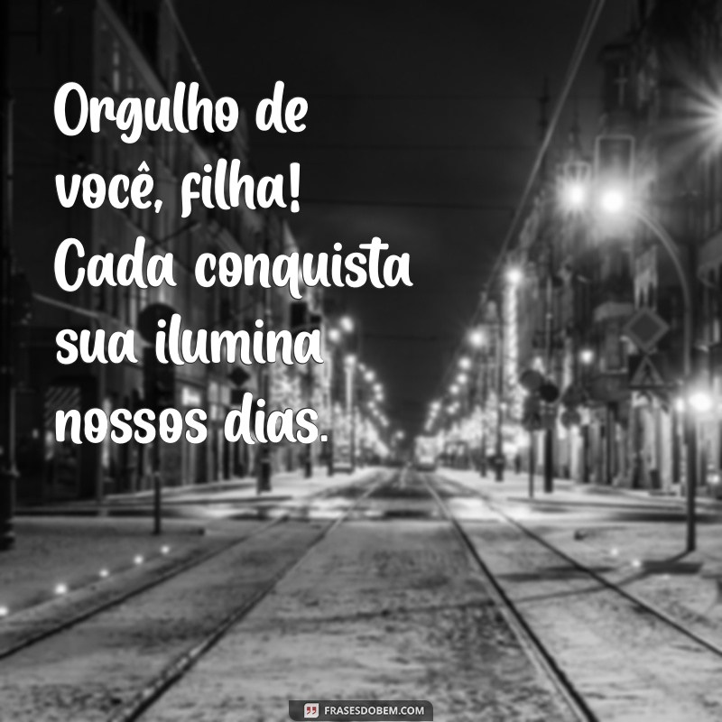 orgulho de você filha Orgulho de você, filha! Cada conquista sua ilumina nossos dias.