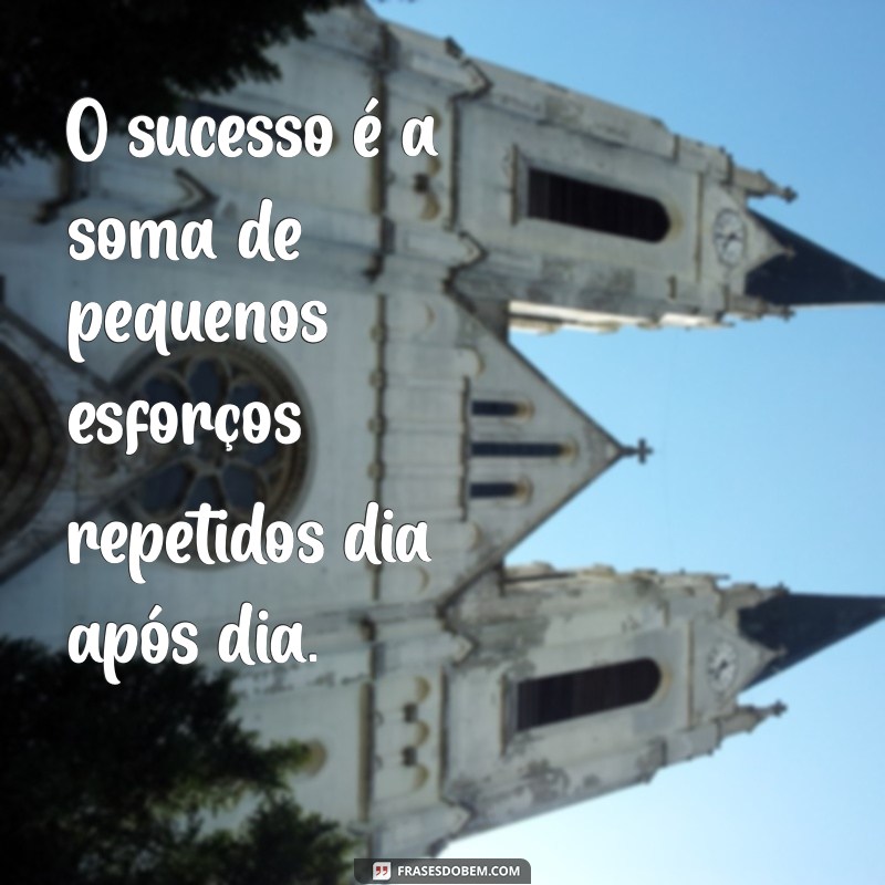 frases de compromisso com o trabalho O sucesso é a soma de pequenos esforços repetidos dia após dia.