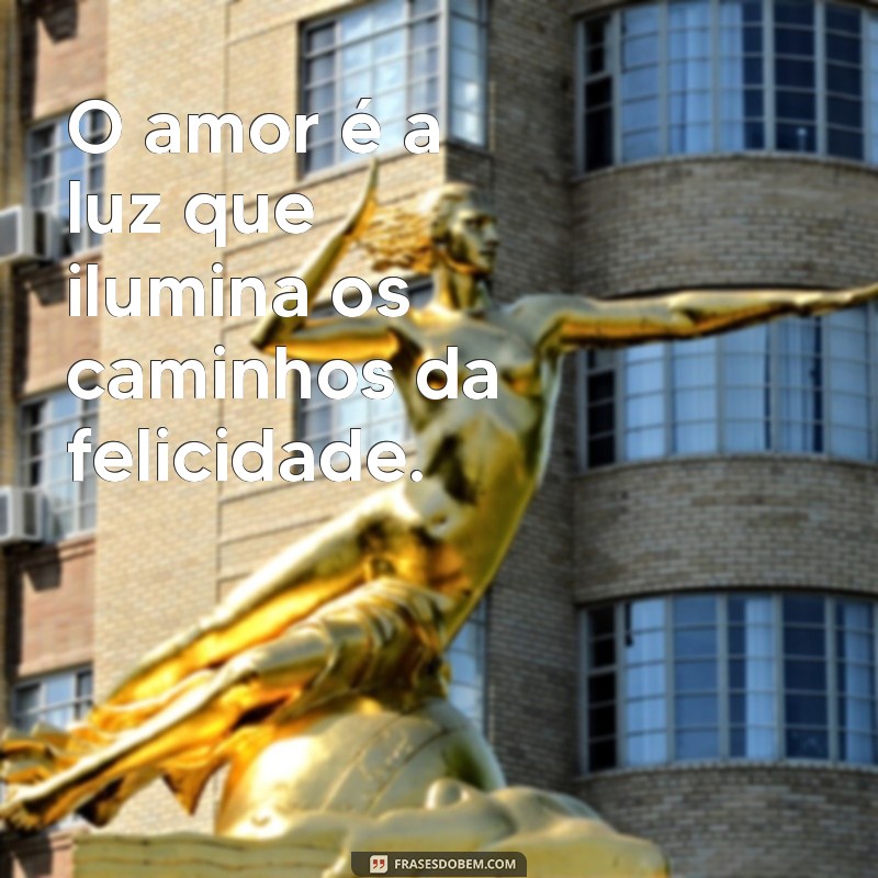 felicidade no amor O amor é a luz que ilumina os caminhos da felicidade.