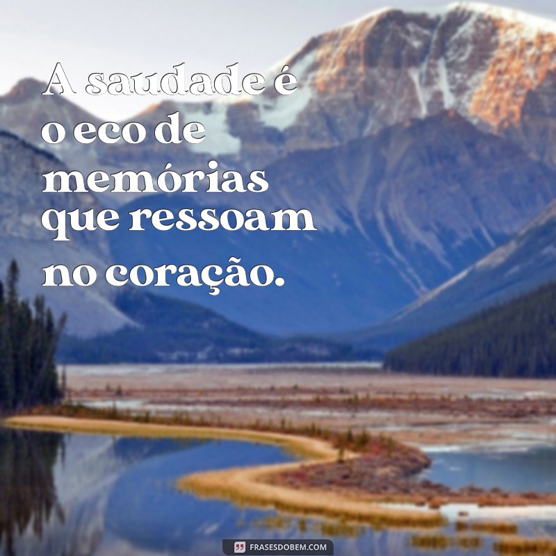 a saudade A saudade é o eco de memórias que ressoam no coração.