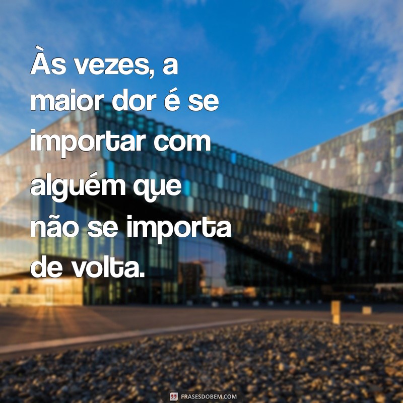 voce se preocupa com a pessoa e ela nem ai Às vezes, a maior dor é se importar com alguém que não se importa de volta.