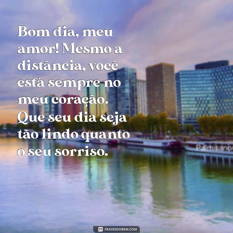 mensagem de bom dia para seu amor distante Bom dia, meu amor! Mesmo a distância, você está sempre no meu coração. Que seu dia seja tão lindo quanto o seu sorriso.