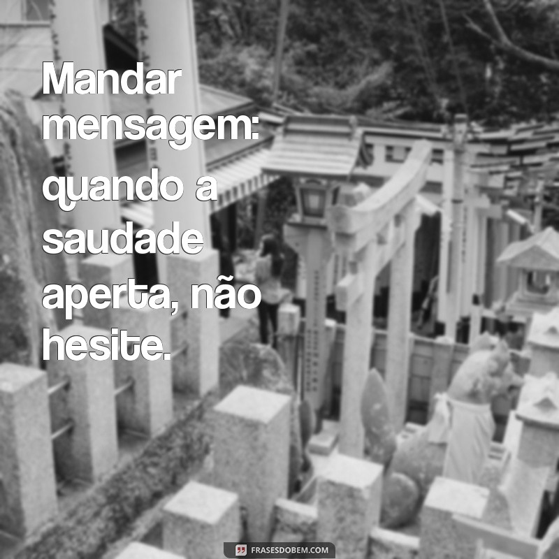 mandar ou nao mensagem Mandar mensagem: quando a saudade aperta, não hesite.