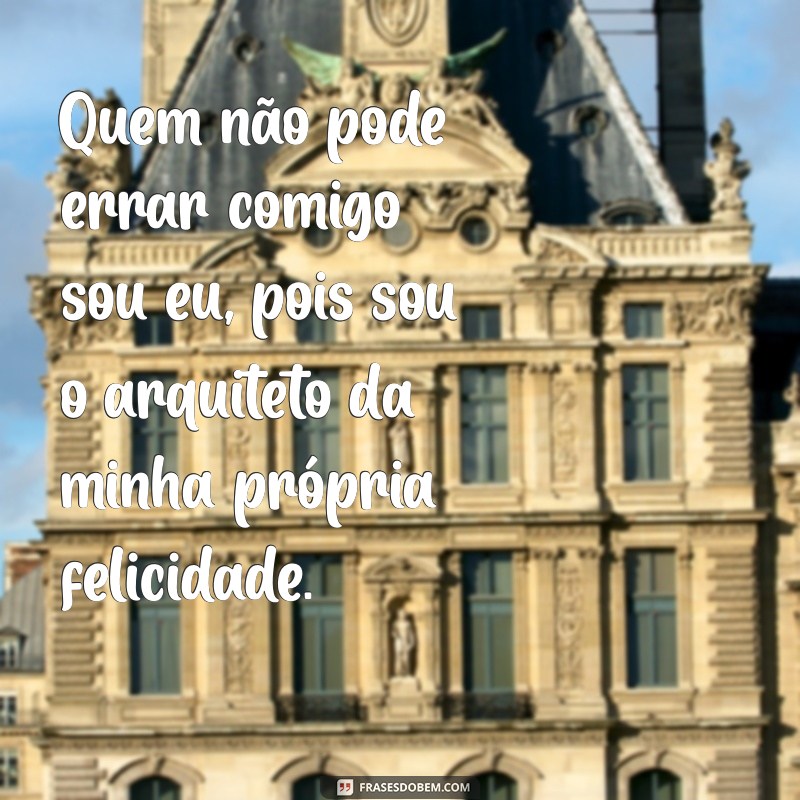 quem não pode errar comigo sou eu Quem não pode errar comigo sou eu, pois sou o arquiteto da minha própria felicidade.