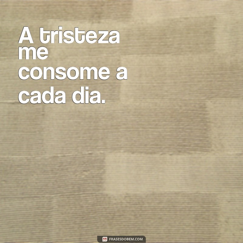 frases curtas de tristeza A tristeza me consome a cada dia.