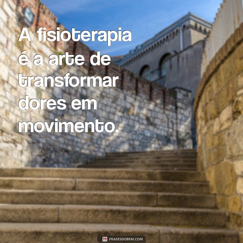 frases sobre a fisioterapia A fisioterapia é a arte de transformar dores em movimento.