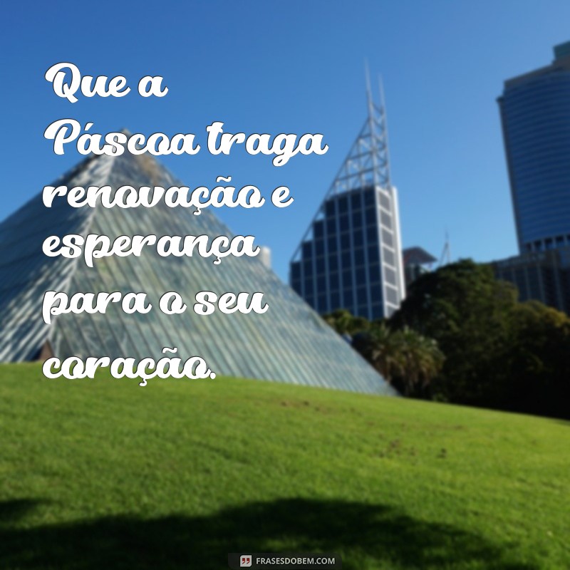 mensagem linda de páscoa Que a Páscoa traga renovação e esperança para o seu coração.