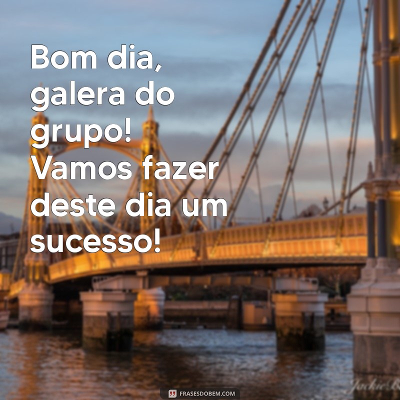 bom dia galera do grupo Bom dia, galera do grupo! Vamos fazer deste dia um sucesso!