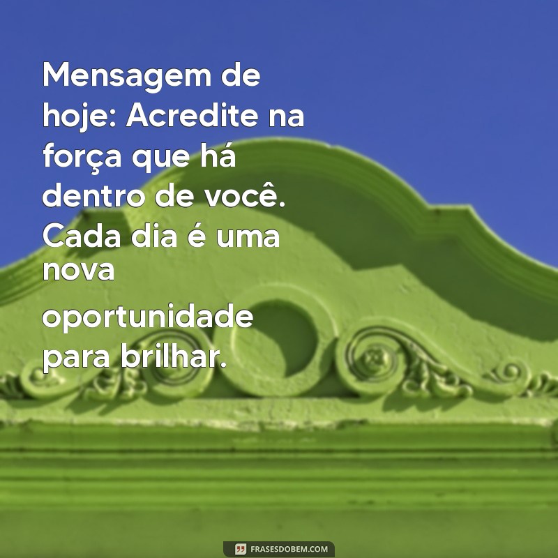 mensagem hoje Mensagem de hoje: Acredite na força que há dentro de você. Cada dia é uma nova oportunidade para brilhar.