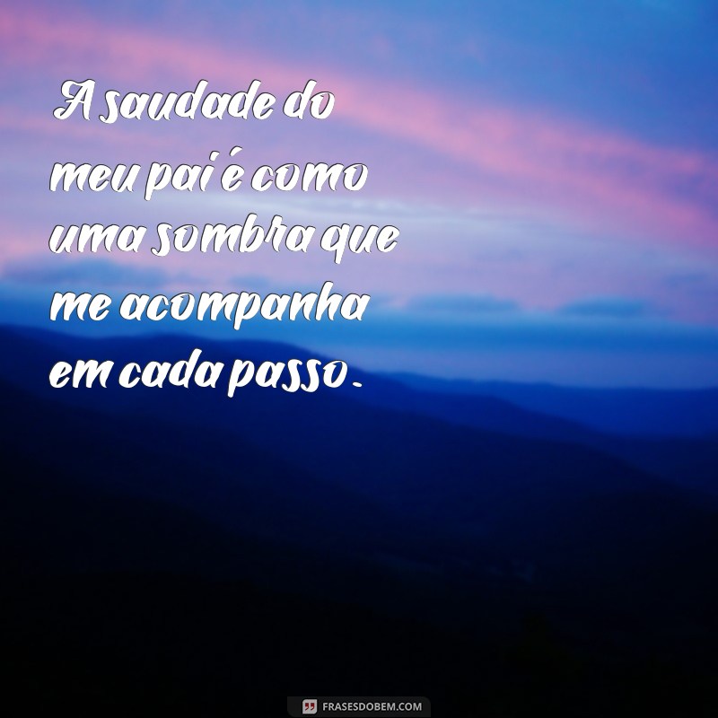 frases de saudade do pai A saudade do meu pai é como uma sombra que me acompanha em cada passo.