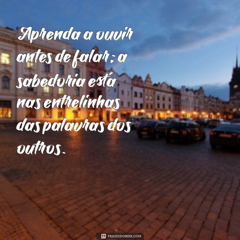 conselho de vida Aprenda a ouvir antes de falar; a sabedoria está nas entrelinhas das palavras dos outros.