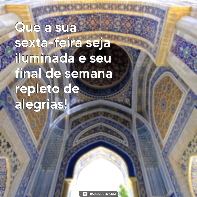 feliz sexta feira e bom final de semana Que a sua sexta-feira seja iluminada e seu final de semana repleto de alegrias!