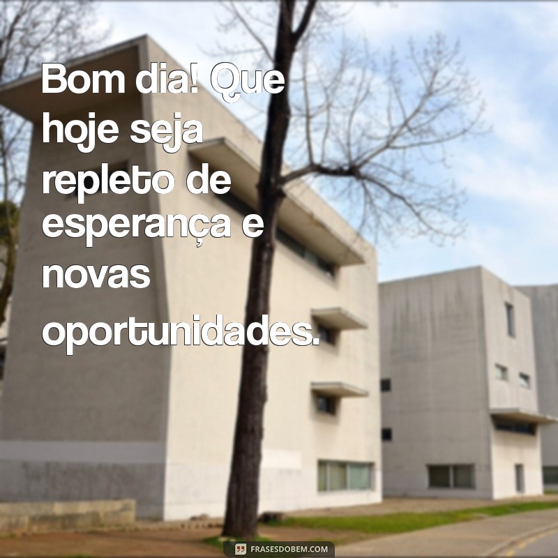 bom dia com muita esperança Bom dia! Que hoje seja repleto de esperança e novas oportunidades.