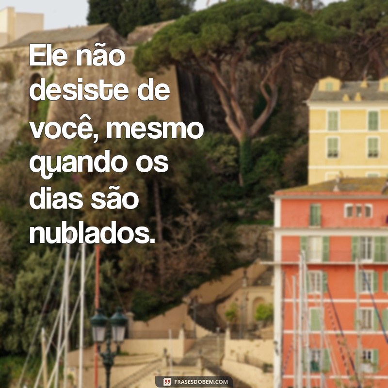 letra da música ele não desiste de você Ele não desiste de você, mesmo quando os dias são nublados.