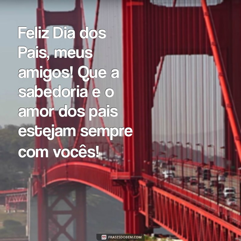 feliz dia dos pais meus amigos Feliz Dia dos Pais, meus amigos! Que a sabedoria e o amor dos pais estejam sempre com vocês!