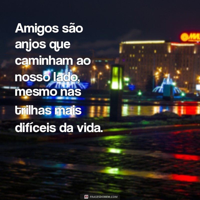 amigos são anjos Amigos são anjos que caminham ao nosso lado, mesmo nas trilhas mais difíceis da vida.