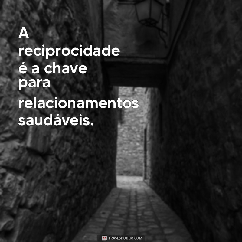 reciprocidade frases curtas A reciprocidade é a chave para relacionamentos saudáveis.