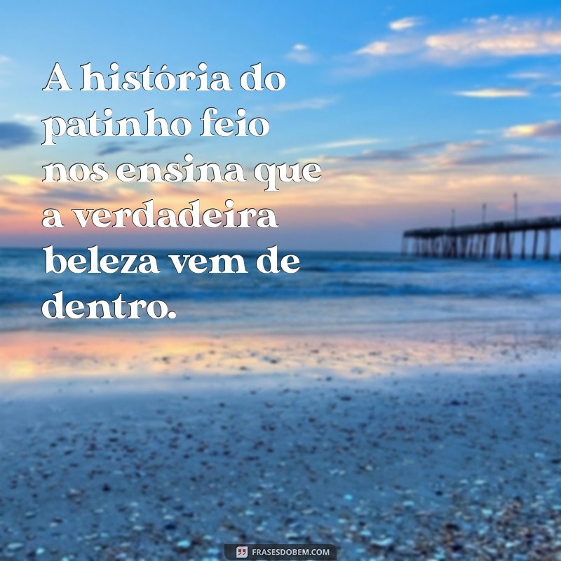 a história do patinho feio A história do patinho feio nos ensina que a verdadeira beleza vem de dentro.