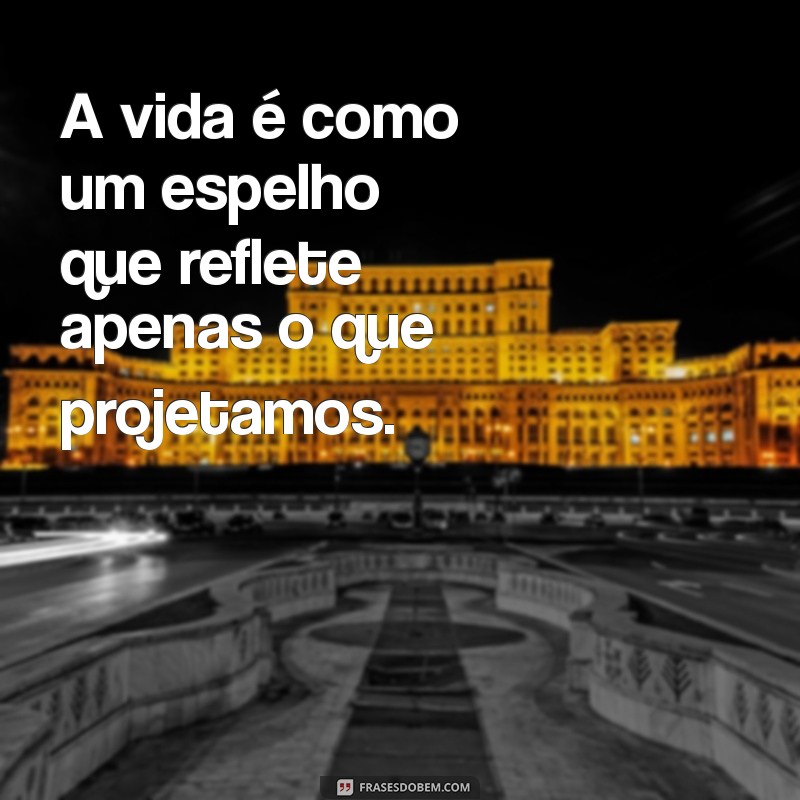 pensamento abstrato A vida é como um espelho que reflete apenas o que projetamos.