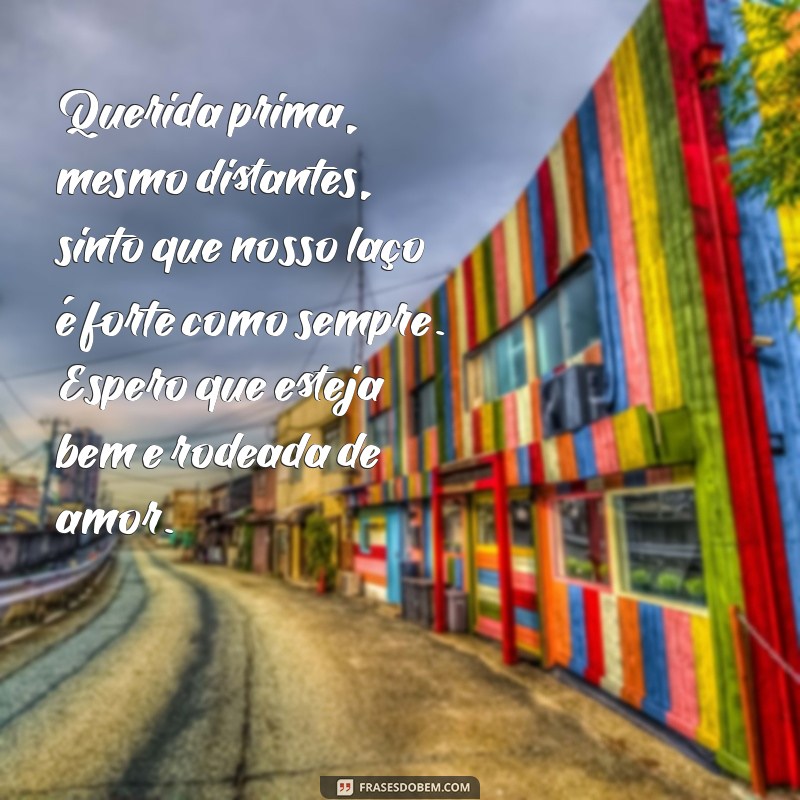 carta para prima distante Querida prima, mesmo distantes, sinto que nosso laço é forte como sempre. Espero que esteja bem e rodeada de amor.