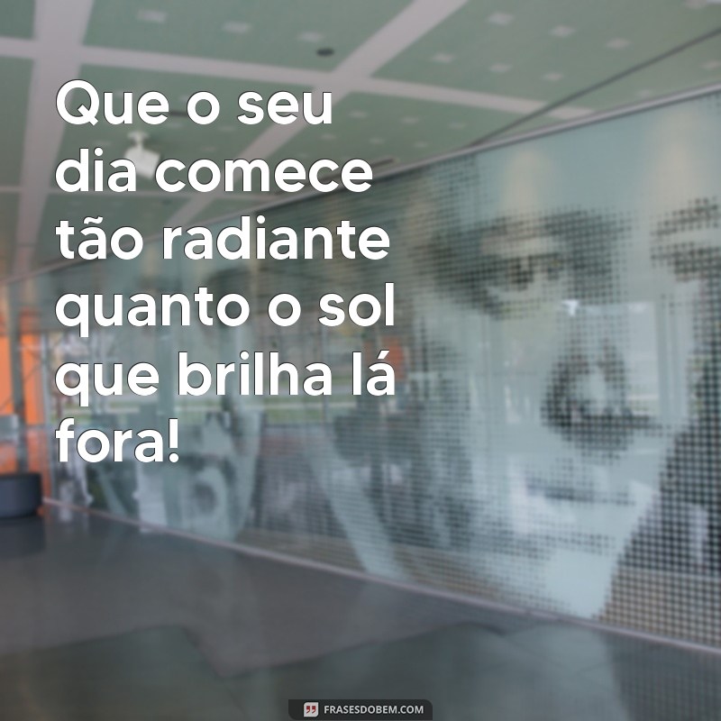 lindas:aulw8fy2yoy= mensagem de bom dia Que o seu dia comece tão radiante quanto o sol que brilha lá fora!