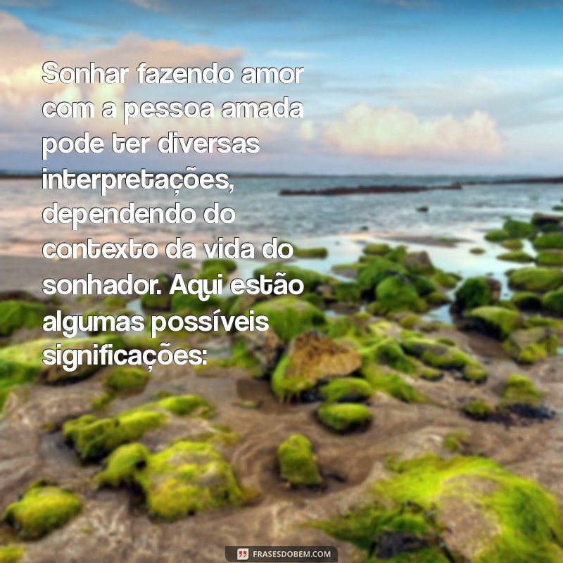 o que significa sonhar fazendo amor com a pessoa amada Sonhar fazendo amor com a pessoa amada pode ter diversas interpretações, dependendo do contexto da vida do sonhador. Aqui estão algumas possíveis significações: