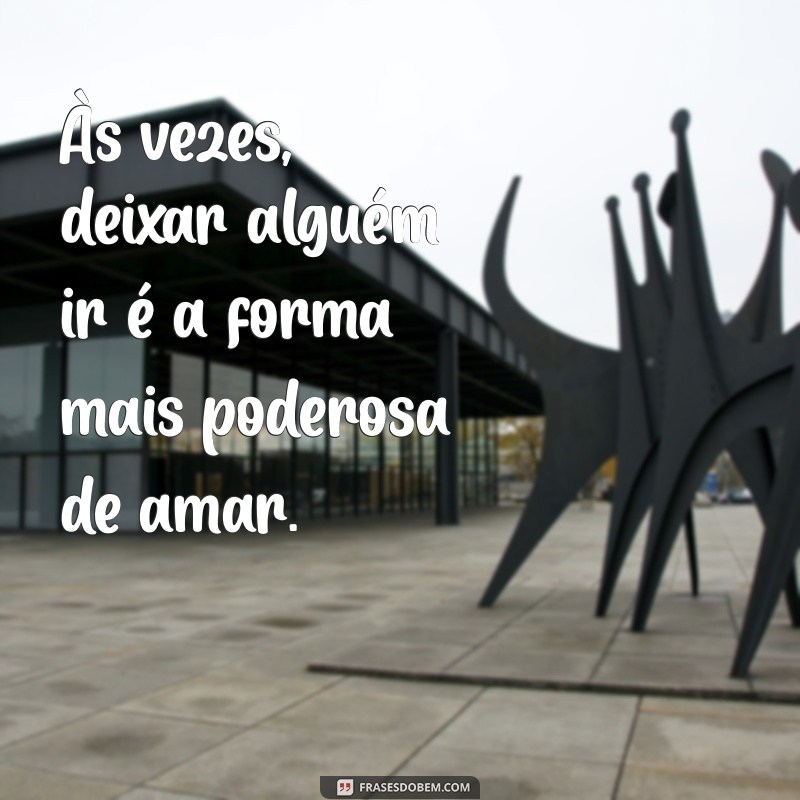 frases sobre desistir de alguém Às vezes, deixar alguém ir é a forma mais poderosa de amar.