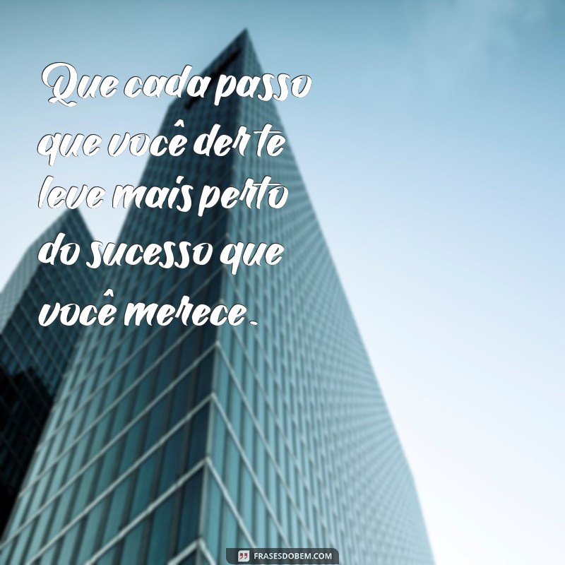 mensagem para desejar sucesso Que cada passo que você der te leve mais perto do sucesso que você merece.