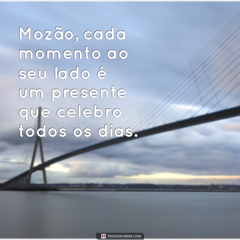 mensagem para o mozão Mozão, cada momento ao seu lado é um presente que celebro todos os dias.