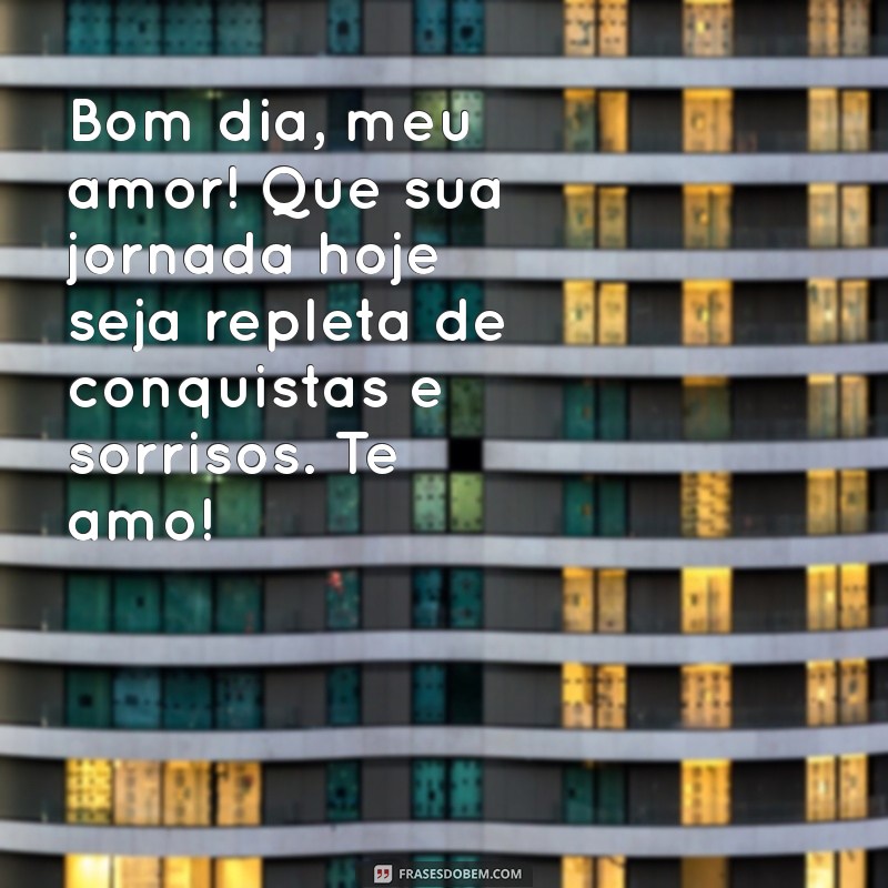 mensagem de bom dia pra marido Bom dia, meu amor! Que sua jornada hoje seja repleta de conquistas e sorrisos. Te amo!